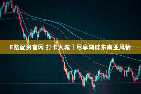E路配资官网 打卡大城｜尽享湖畔东南亚风情