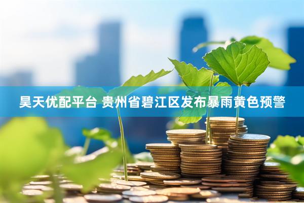 昊天优配平台 贵州省碧江区发布暴雨黄色预警