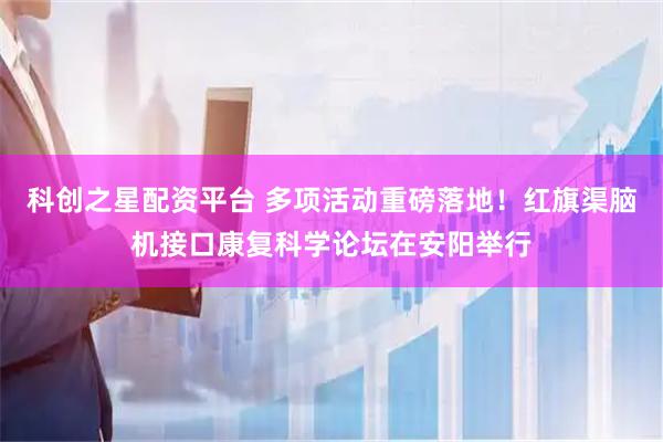 科创之星配资平台 多项活动重磅落地！红旗渠脑机接口康复科学论坛在安阳举行