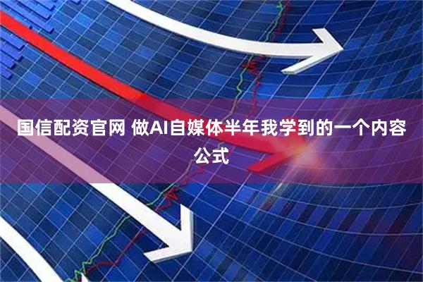 国信配资官网 做AI自媒体半年我学到的一个内容公式