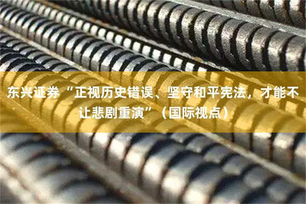 东兴证券 “正视历史错误、坚守和平宪法，才能不让悲剧重演”（国际视点）