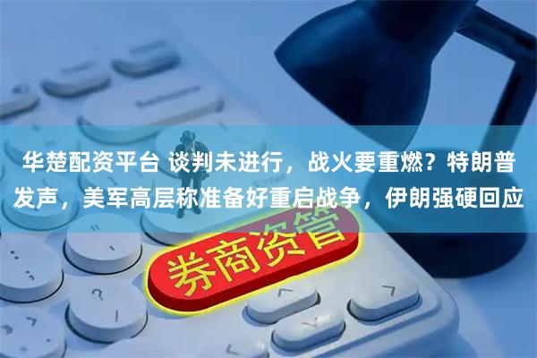 华楚配资平台 谈判未进行，战火要重燃？特朗普发声，美军高层称准备好重启战争，伊朗强硬回应