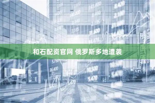和石配资官网 俄罗斯多地遭袭