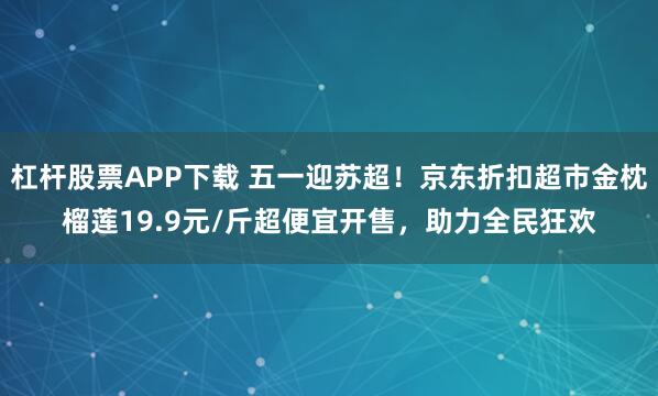 杠杆股票APP下载 五一迎苏超！京东折扣超市金枕榴莲19.9元/斤超便宜开售，助力全民狂欢