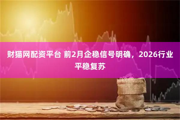 财猫网配资平台 前2月企稳信号明确，2026行业平稳复苏