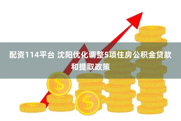 配资114平台 沈阳优化调整5项住房公积金贷款和提取政策