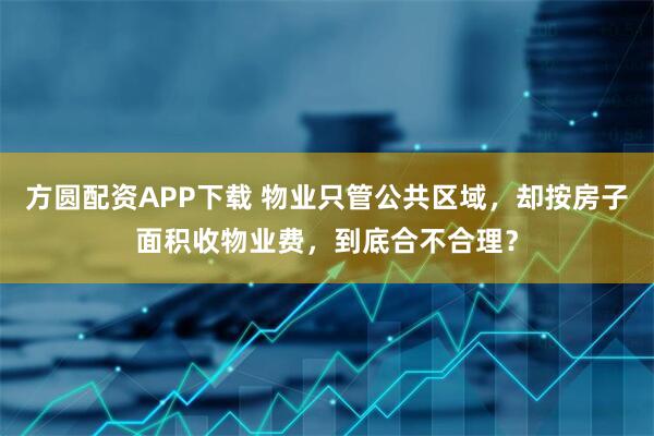 方圆配资APP下载 物业只管公共区域，却按房子面积收物业费，到底合不合理？