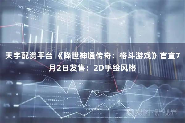 天宇配资平台 《降世神通传奇：格斗游戏》官宣7月2日发售：2D手绘风格