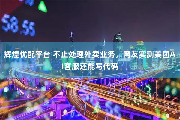 辉煌优配平台 不止处理外卖业务，网友实测美团AI客服还能写代码
