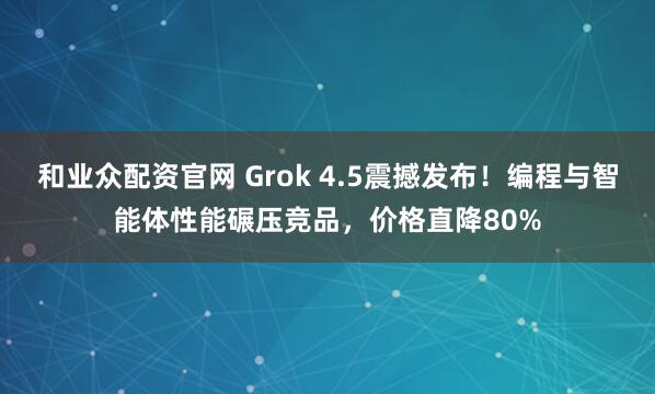 和业众配资官网 Grok 4.5震撼发布！编程与智能体性能碾压竞品，价格直降80%